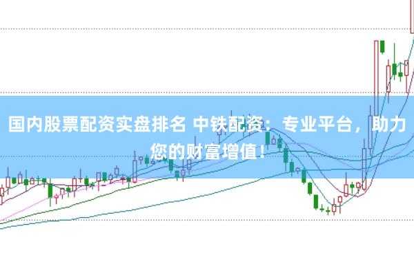 国内股票配资实盘排名 中铁配资：专业平台，助力您的财富增值！