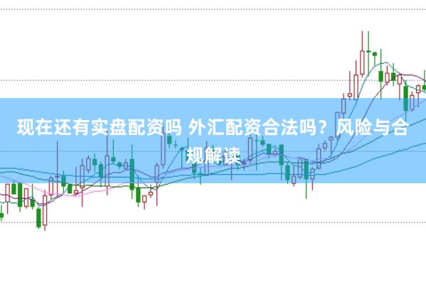 现在还有实盘配资吗 外汇配资合法吗？风险与合规解读