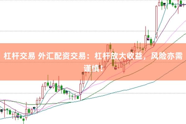 杠杆交易 外汇配资交易：杠杆放大收益，风险亦需谨慎！