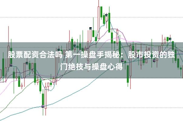 股票配资合法吗 第一操盘手揭秘：股市投资的独门绝技与操盘心得