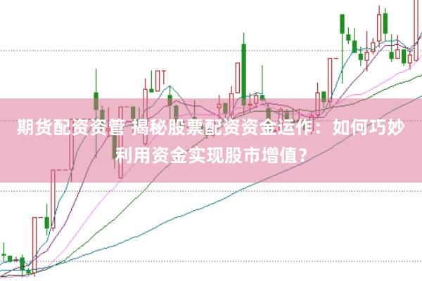 期货配资资管 揭秘股票配资资金运作：如何巧妙利用资金实现股市增值？