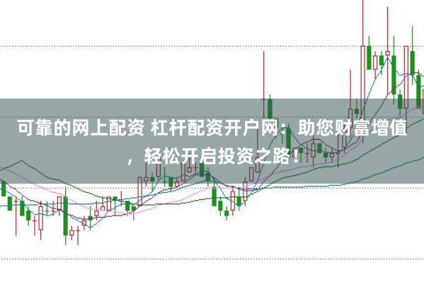 可靠的网上配资 杠杆配资开户网：助您财富增值，轻松开启投资之路！
