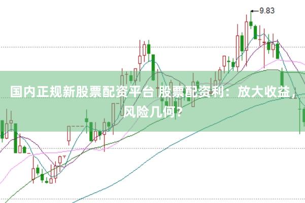 国内正规新股票配资平台 股票配资利：放大收益，风险几何？