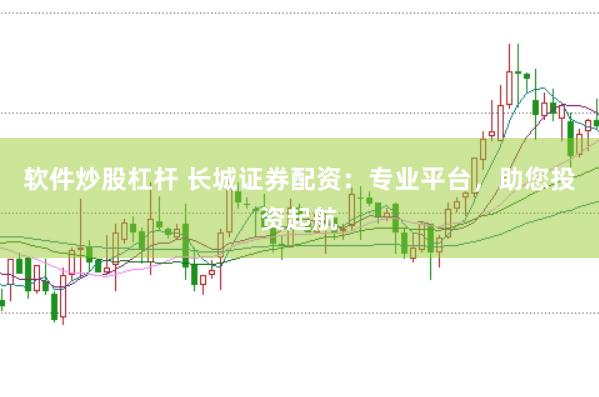 软件炒股杠杆 长城证券配资：专业平台，助您投资起航