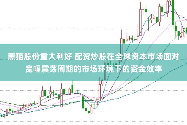 黑猫股份重大利好 配资炒股在全球资本市场面对宽幅震荡周期的市场环境下的资金效率