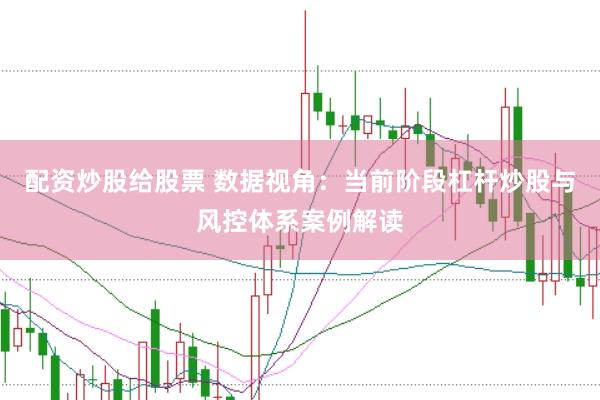 配资炒股给股票 数据视角：当前阶段杠杆炒股与风控体系案例解读