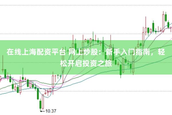 在线上海配资平台 网上炒股：新手入门指南，轻松开启投资之旅