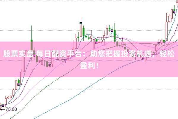股票实盘 每日配资平台：助您把握投资机遇，轻松盈利！