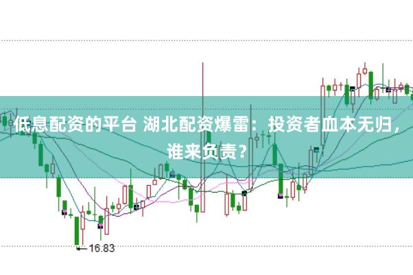 低息配资的平台 湖北配资爆雷：投资者血本无归，谁来负责？