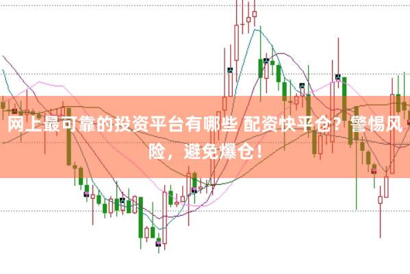 网上最可靠的投资平台有哪些 配资快平仓？警惕风险，避免爆仓！