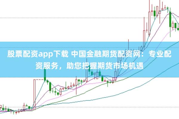 股票配资app下载 中国金融期货配资网：专业配资服务，助您把握期货市场机遇