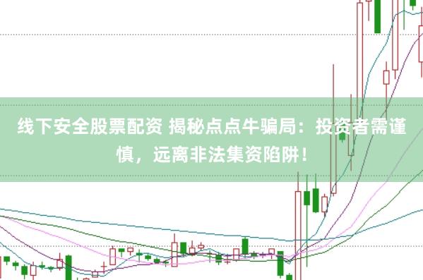 线下安全股票配资 揭秘点点牛骗局：投资者需谨慎，远离非法集资陷阱！