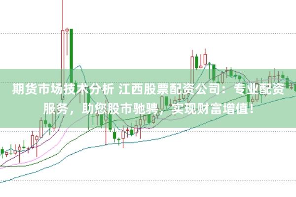 期货市场技术分析 江西股票配资公司：专业配资服务，助您股市驰骋，实现财富增值！