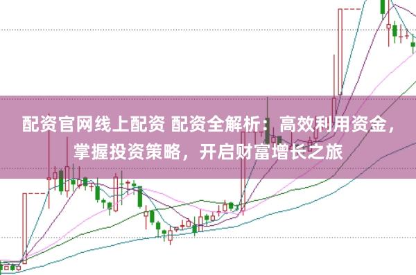 配资官网线上配资 配资全解析：高效利用资金，掌握投资策略，开启财富增长之旅