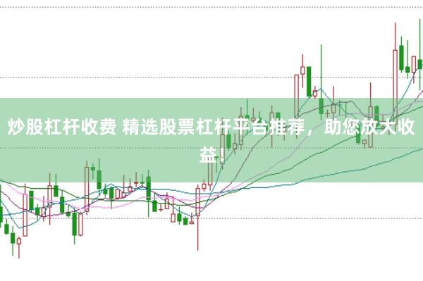 炒股杠杆收费 精选股票杠杆平台推荐，助您放大收益！