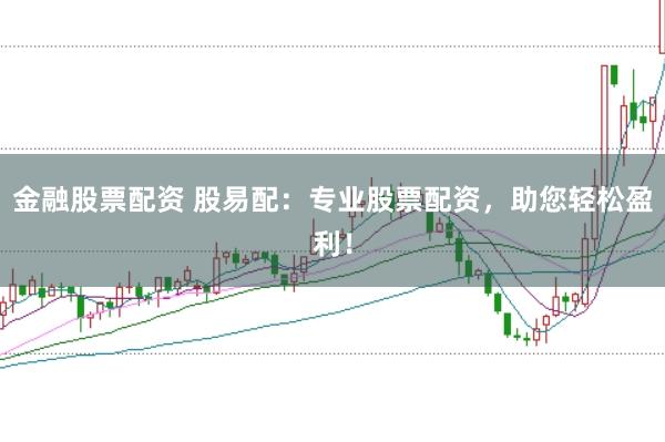 金融股票配资 股易配：专业股票配资，助您轻松盈利！