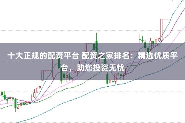 十大正规的配资平台 配资之家排名：精选优质平台，助您投资无忧