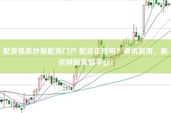 配资低息炒股配资门户 配资正规吗？避坑指南，教你辨别真假平台！