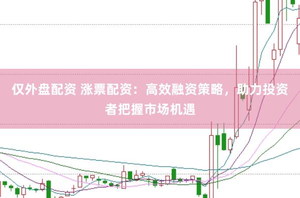 仅外盘配资 涨票配资：高效融资策略，助力投资者把握市场机遇