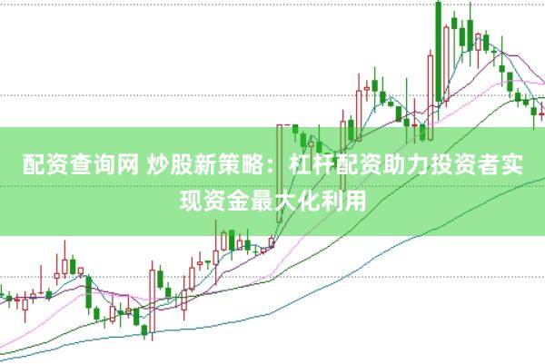 配资查询网 炒股新策略：杠杆配资助力投资者实现资金最大化利用
