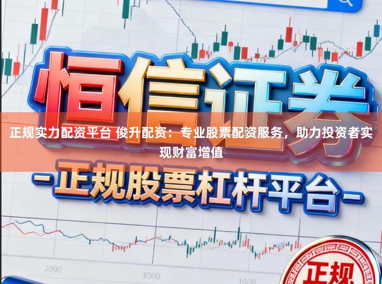 正规实力配资平台 俊升配资：专业股票配资服务，助力投资者实现财富增值