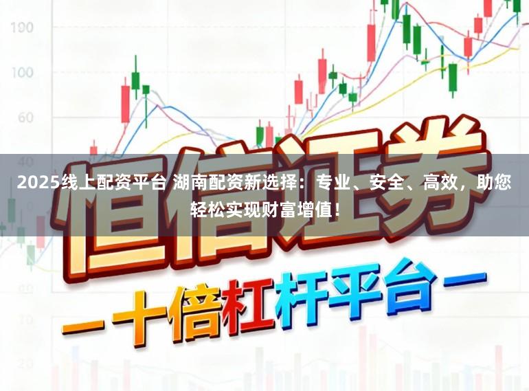 2025线上配资平台 湖南配资新选择：专业、安全、高效，助您轻松实现财富增值！
