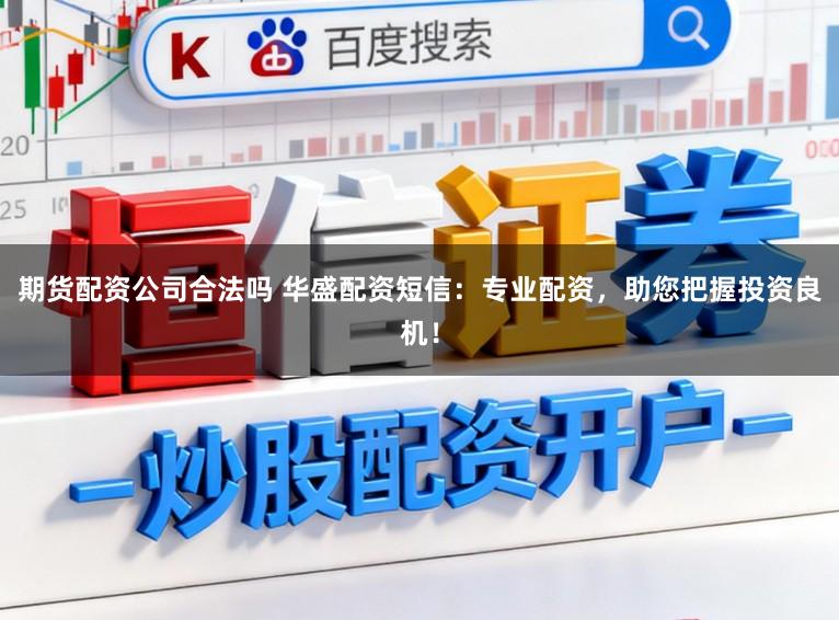 期货配资公司合法吗 华盛配资短信：专业配资，助您把握投资良机！
