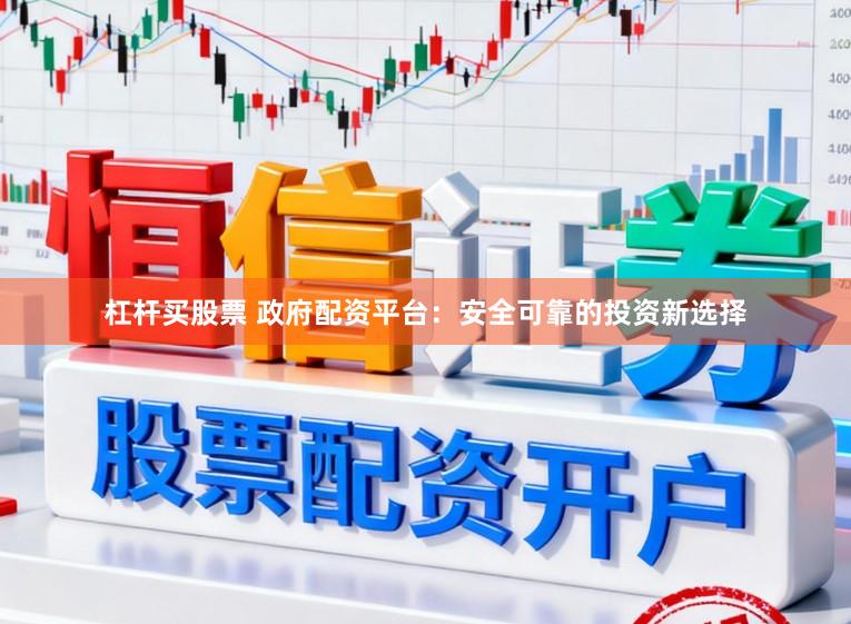 杠杆买股票 政府配资平台：安全可靠的投资新选择