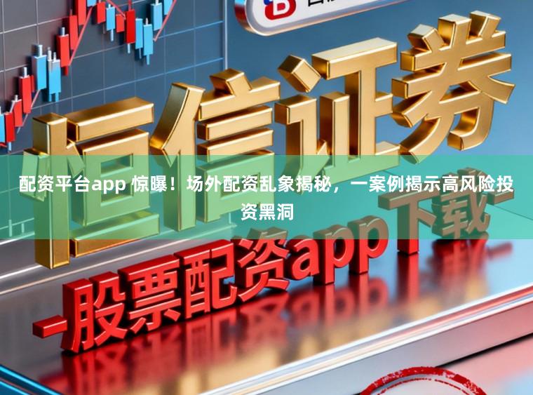 配资平台app 惊曝！场外配资乱象揭秘，一案例揭示高风险投资黑洞