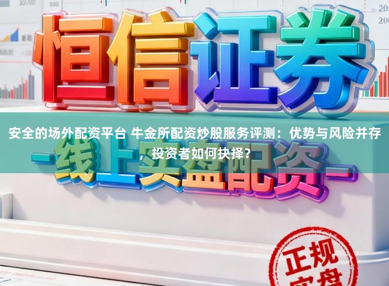 安全的场外配资平台 牛金所配资炒股服务评测：优势与风险并存，投资者如何抉择？