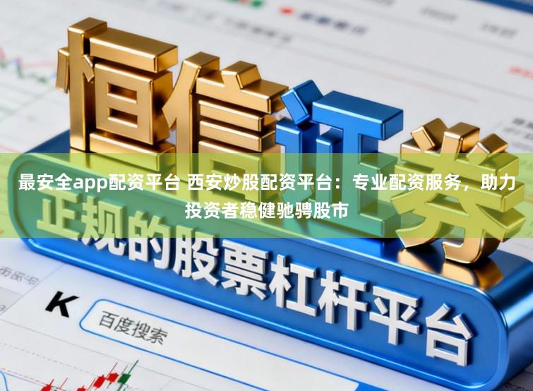 最安全app配资平台 西安炒股配资平台：专业配资服务，助力投资者稳健驰骋股市
