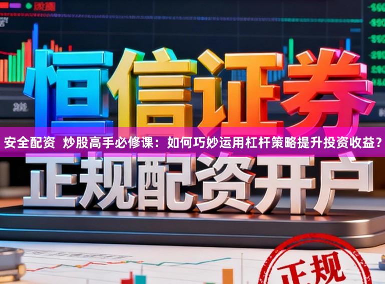 安全配资  炒股高手必修课：如何巧妙运用杠杆策略提升投资收益？