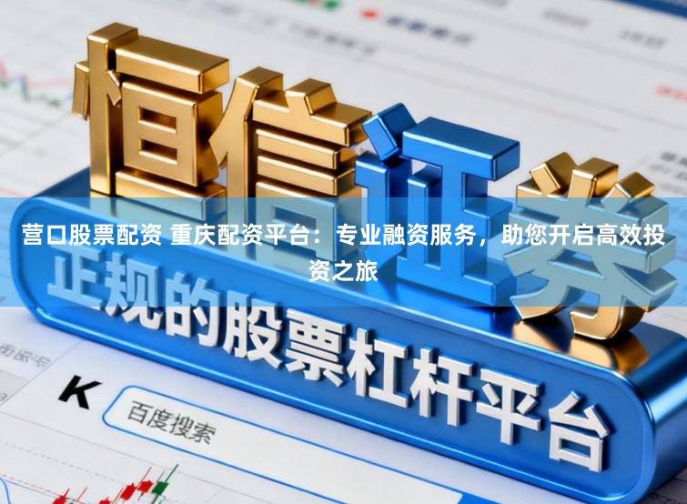 营口股票配资 重庆配资平台：专业融资服务，助您开启高效投资之旅