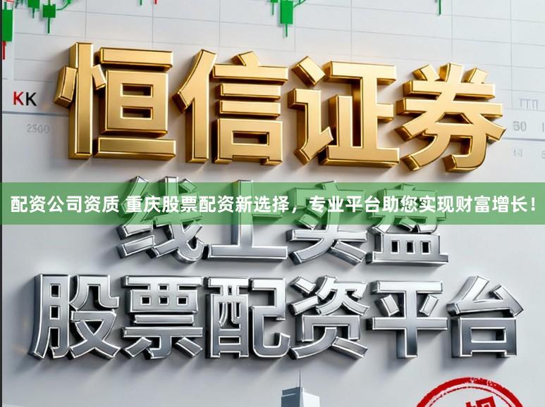 配资公司资质 重庆股票配资新选择，专业平台助您实现财富增长！