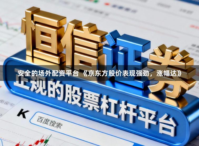 安全的场外配资平台 《京东方股价表现强劲，涨幅达》