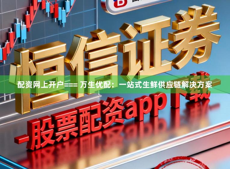 配资网上开户=== 万生优配：一站式生鲜供应链解决方案