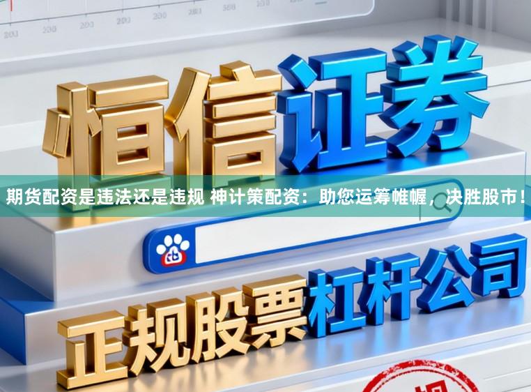 期货配资是违法还是违规 神计策配资：助您运筹帷幄，决胜股市！