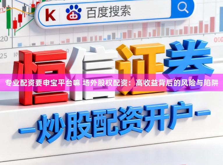 专业配资要申宝平台嘛 场外股权配资：高收益背后的风险与陷阱