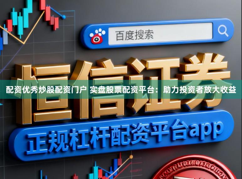 配资优秀炒股配资门户 实盘股票配资平台：助力投资者放大收益