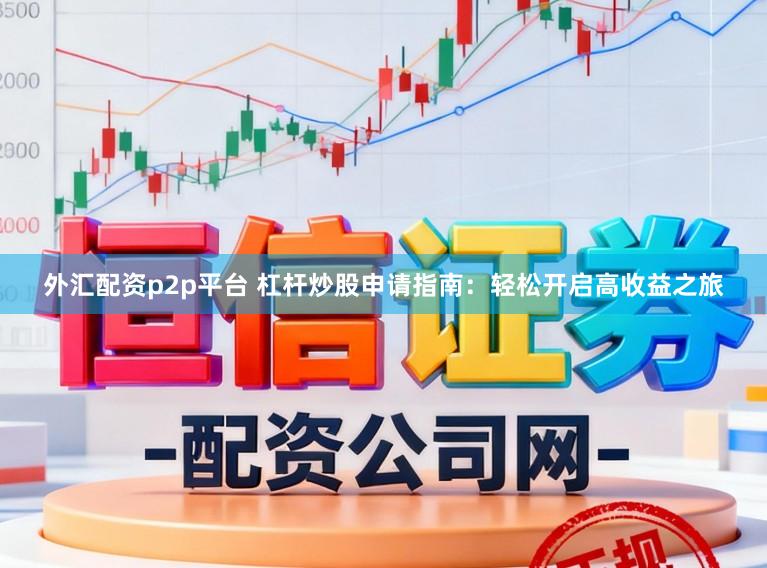 外汇配资p2p平台 杠杆炒股申请指南：轻松开启高收益之旅