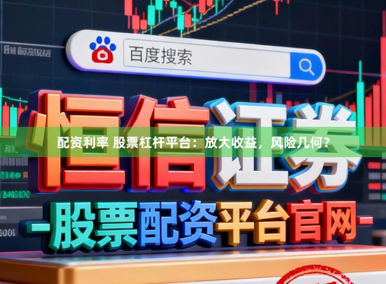 配资利率 股票杠杆平台：放大收益，风险几何？