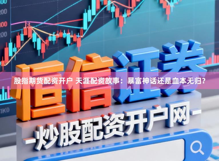 股指期货配资开户 天涯配资故事：暴富神话还是血本无归？