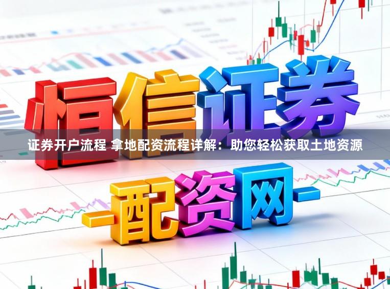 证券开户流程 拿地配资流程详解：助您轻松获取土地资源