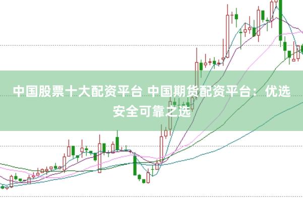 中国股票十大配资平台 中国期货配资平台：优选安全可靠之选