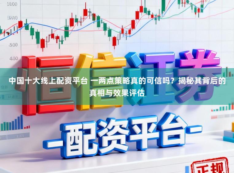 中国十大线上配资平台 一两点策略真的可信吗？揭秘其背后的真相与效果评估