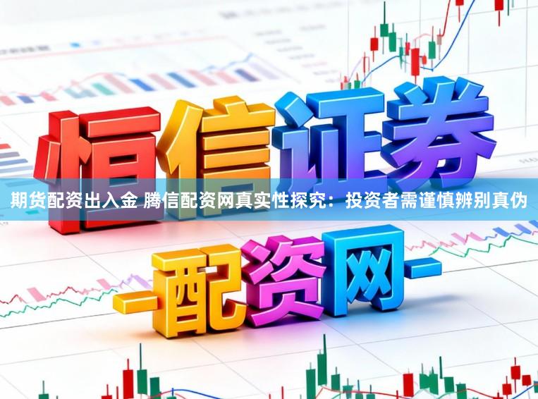 期货配资出入金 腾信配资网真实性探究：投资者需谨慎辨别真伪