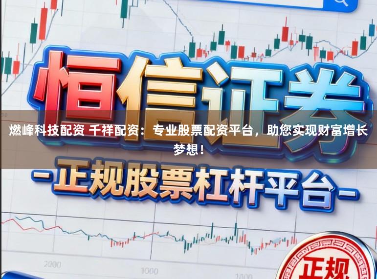 燃峰科技配资 千祥配资：专业股票配资平台，助您实现财富增长梦想！