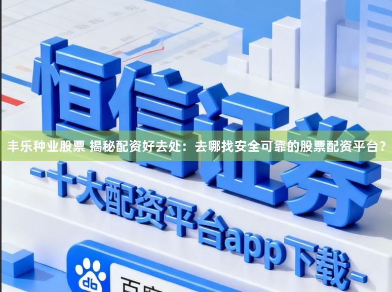 丰乐种业股票 揭秘配资好去处：去哪找安全可靠的股票配资平台？
