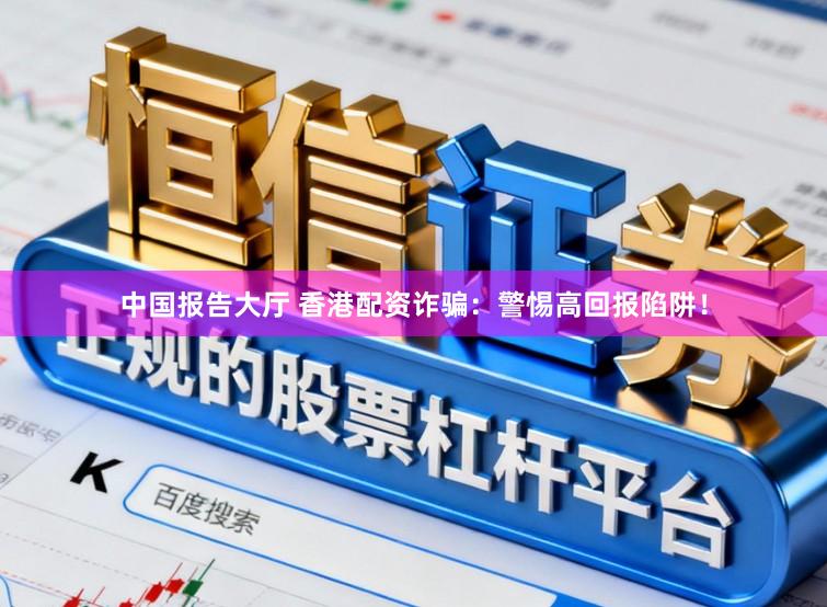 中国报告大厅 香港配资诈骗：警惕高回报陷阱！