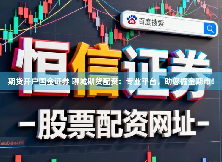 期货开户国金证券 聊城期货配资：专业平台，助您掘金期市！
